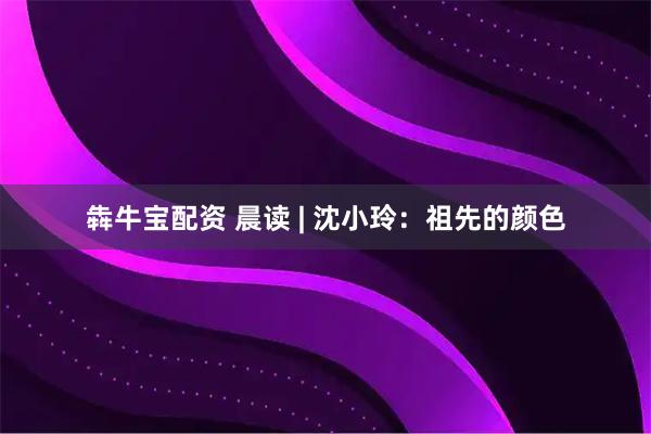 犇牛宝配资 晨读 | 沈小玲：祖先的颜色
