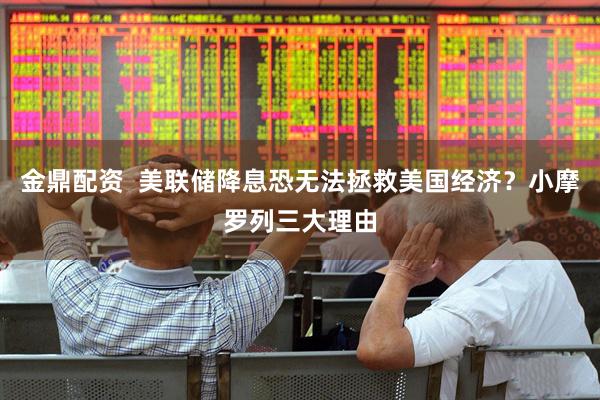 金鼎配资  美联储降息恐无法拯救美国经济？小摩罗列三大理由