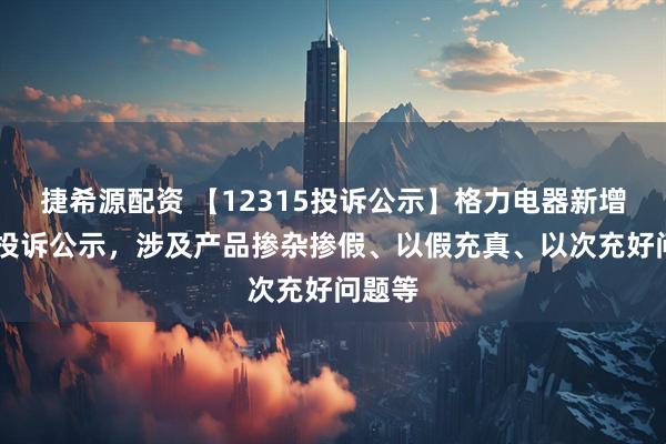 捷希源配资 【12315投诉公示】格力电器新增14件投诉公示，涉及产品掺杂掺假、以假充真、以次充好问题等