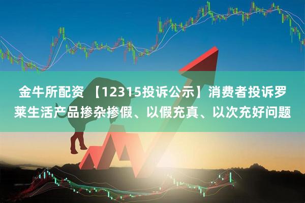 金牛所配资 【12315投诉公示】消费者投诉罗莱生活产品掺杂掺假、以假充真、以次充好问题