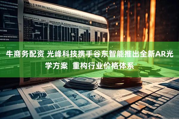 牛商务配资 光峰科技携手谷东智能推出全新AR光学方案  重构行业价格体系