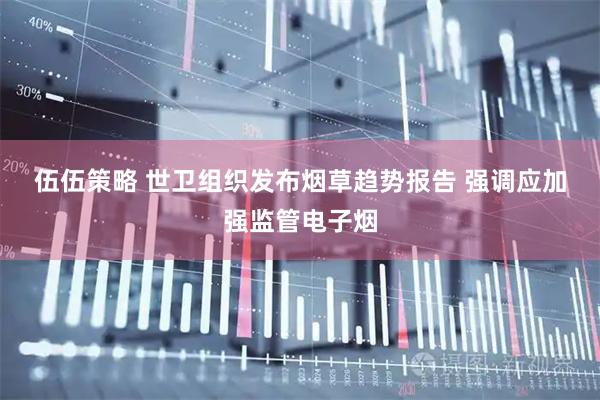 伍伍策略 世卫组织发布烟草趋势报告&#32;强调应加强监管电子烟