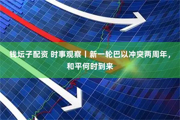 钱坛子配资 时事观察丨新一轮巴以冲突两周年，和平何时到来