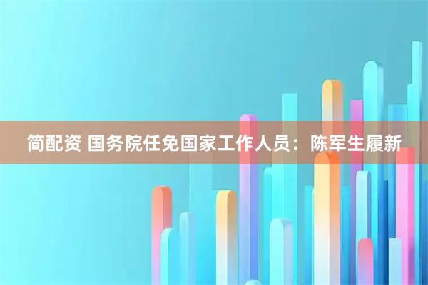 简配资 国务院任免国家工作人员：陈军生履新