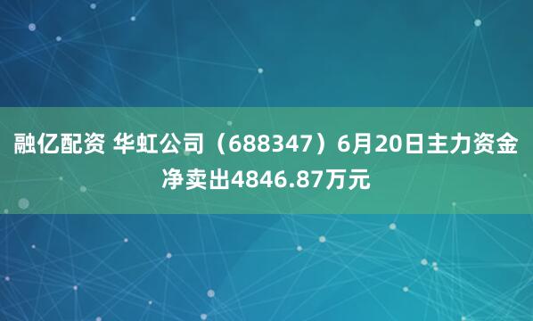 融亿配资 华虹公司（688347）6月20日主力资金净卖出4846.87万元
