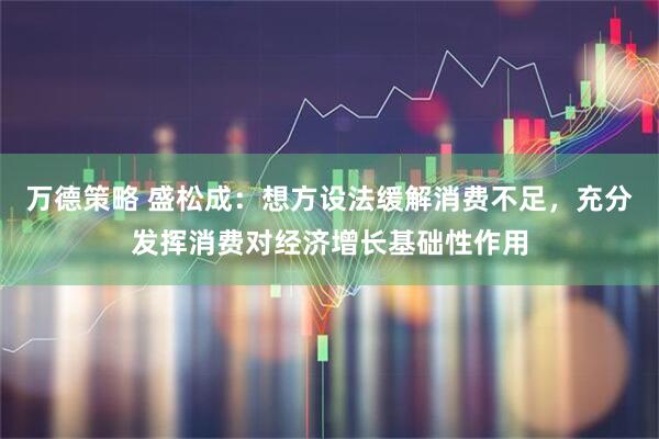 万德策略 盛松成：想方设法缓解消费不足，充分发挥消费对经济增长基础性作用