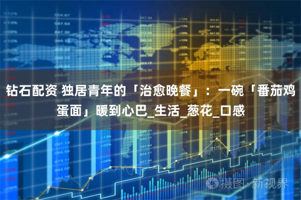 钻石配资 独居青年的「治愈晚餐」：一碗「番茄鸡蛋面」暖到心巴_生活_葱花_口感