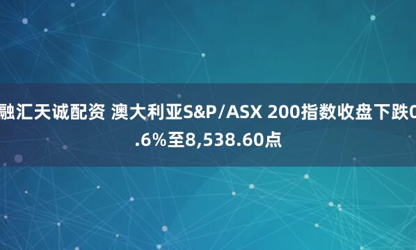 融汇天诚配资 澳大利亚S&P/ASX 200指数收盘下跌0.6%至8,538.60点