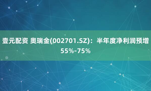 壹元配资 奥瑞金(002701.SZ)：半年度净利润预增55%-75%