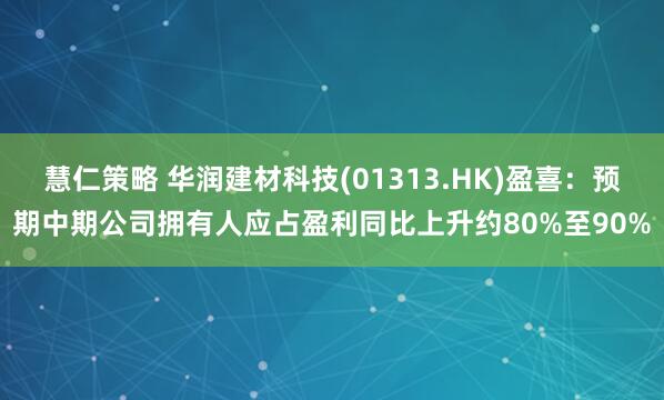慧仁策略 华润建材科技(01313.HK)盈喜：预期中期公司拥有人应占盈利同比上升约80%至90%