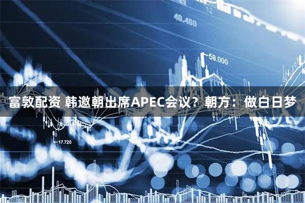 富敦配资 韩邀朝出席APEC会议？朝方：做白日梦