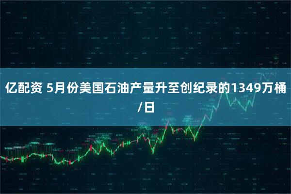 亿配资 5月份美国石油产量升至创纪录的1349万桶/日