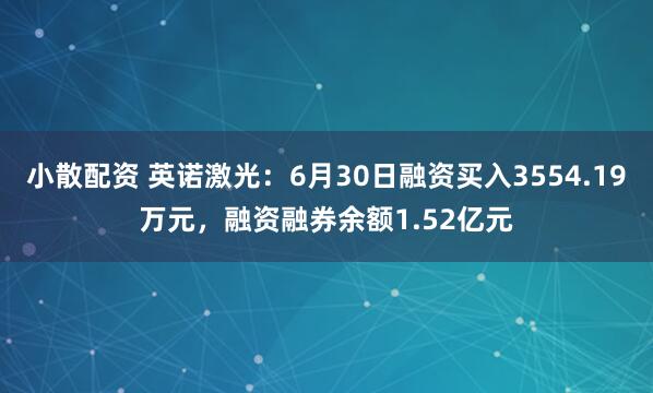 小散配资 英诺激光：6月30日融资买入3554.19万元，融资融券余额1.52亿元