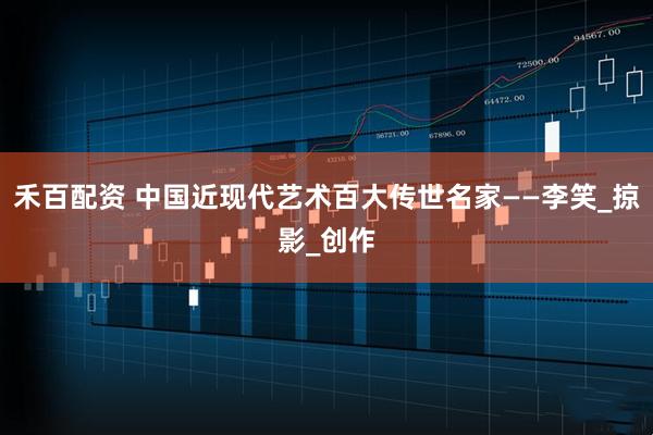 禾百配资 中国近现代艺术百大传世名家——李笑_掠影_创作