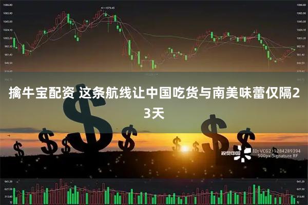 擒牛宝配资 这条航线让中国吃货与南美味蕾仅隔23天
